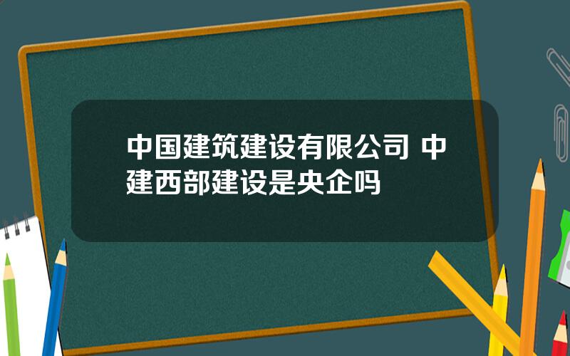 中国建筑建设有限公司 中建西部建设是央企吗